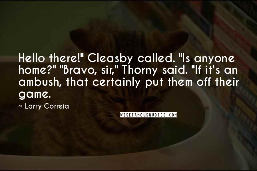 Larry Correia Quotes: Hello there!" Cleasby called. "Is anyone home?" "Bravo, sir," Thorny said. "If it's an ambush, that certainly put them off their game.