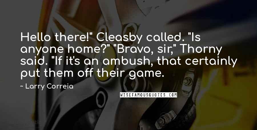 Larry Correia Quotes: Hello there!" Cleasby called. "Is anyone home?" "Bravo, sir," Thorny said. "If it's an ambush, that certainly put them off their game.