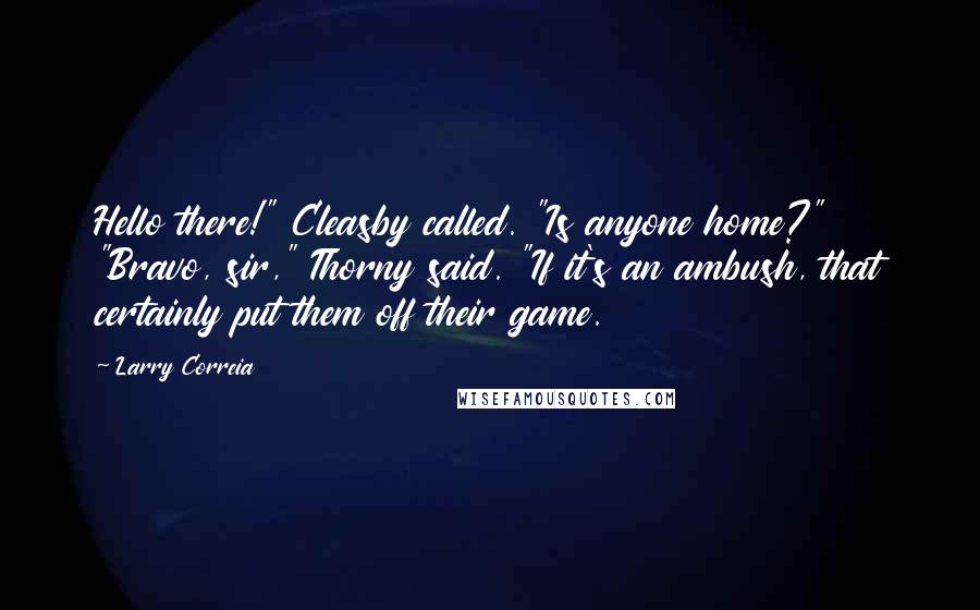 Larry Correia Quotes: Hello there!" Cleasby called. "Is anyone home?" "Bravo, sir," Thorny said. "If it's an ambush, that certainly put them off their game.