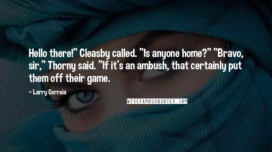 Larry Correia Quotes: Hello there!" Cleasby called. "Is anyone home?" "Bravo, sir," Thorny said. "If it's an ambush, that certainly put them off their game.