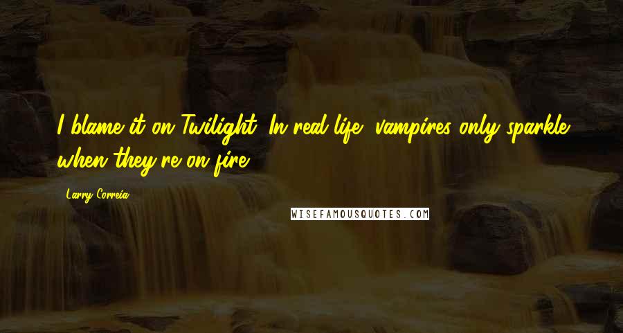 Larry Correia Quotes: I blame it on Twilight. In real life, vampires only sparkle when they're on fire.