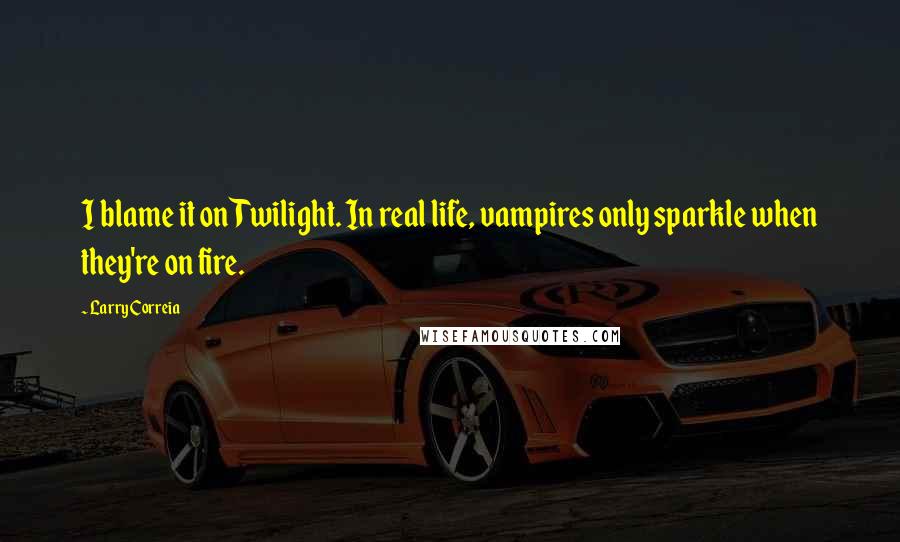 Larry Correia Quotes: I blame it on Twilight. In real life, vampires only sparkle when they're on fire.