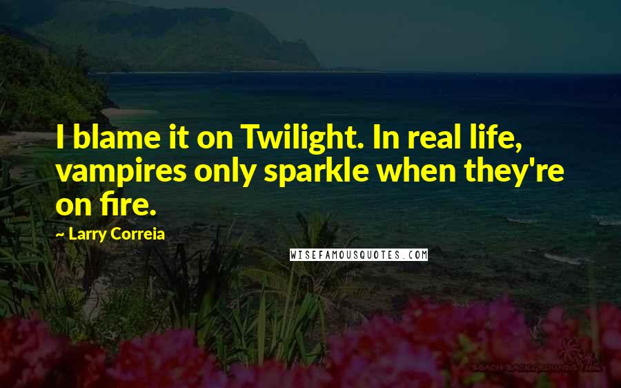 Larry Correia Quotes: I blame it on Twilight. In real life, vampires only sparkle when they're on fire.