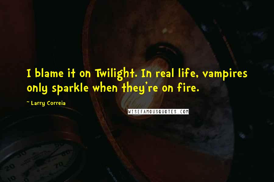 Larry Correia Quotes: I blame it on Twilight. In real life, vampires only sparkle when they're on fire.