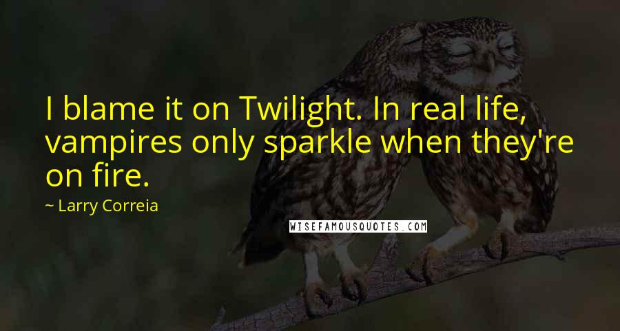 Larry Correia Quotes: I blame it on Twilight. In real life, vampires only sparkle when they're on fire.