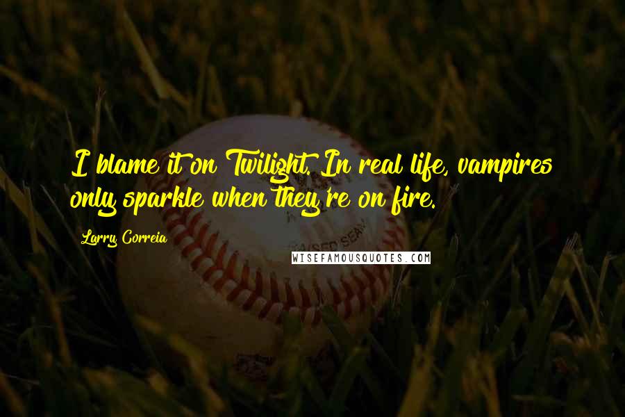 Larry Correia Quotes: I blame it on Twilight. In real life, vampires only sparkle when they're on fire.