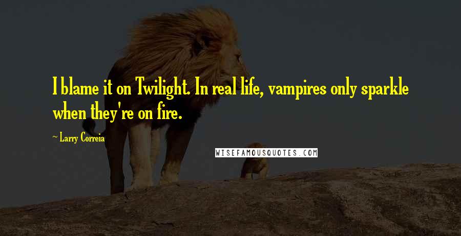 Larry Correia Quotes: I blame it on Twilight. In real life, vampires only sparkle when they're on fire.