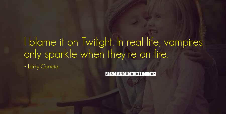 Larry Correia Quotes: I blame it on Twilight. In real life, vampires only sparkle when they're on fire.