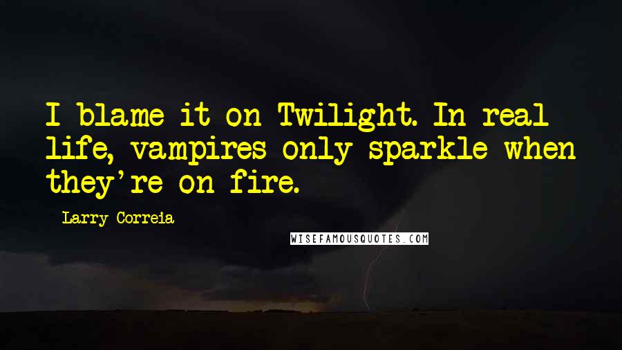 Larry Correia Quotes: I blame it on Twilight. In real life, vampires only sparkle when they're on fire.