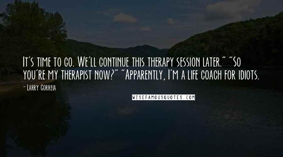 Larry Correia Quotes: It's time to go. We'll continue this therapy session later." "So you're my therapist now?" "Apparently, I'm a life coach for idiots.