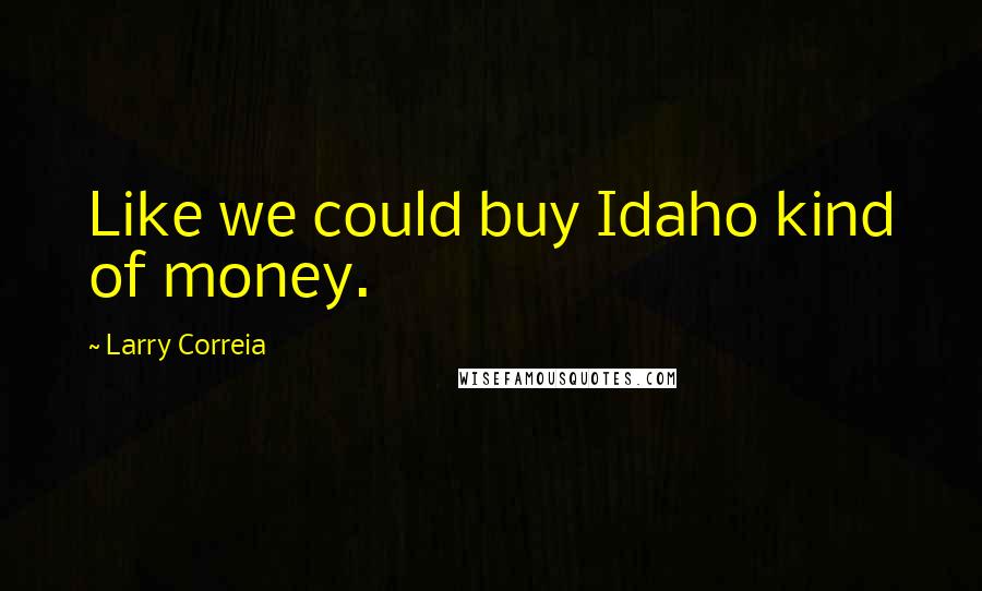 Larry Correia Quotes: Like we could buy Idaho kind of money.