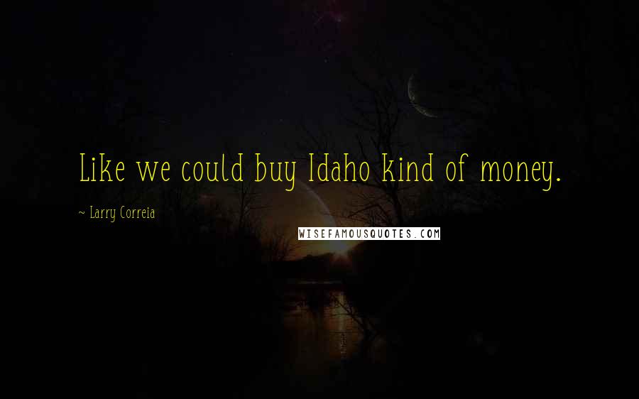 Larry Correia Quotes: Like we could buy Idaho kind of money.
