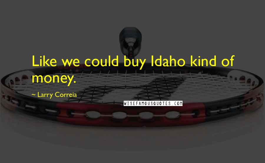 Larry Correia Quotes: Like we could buy Idaho kind of money.