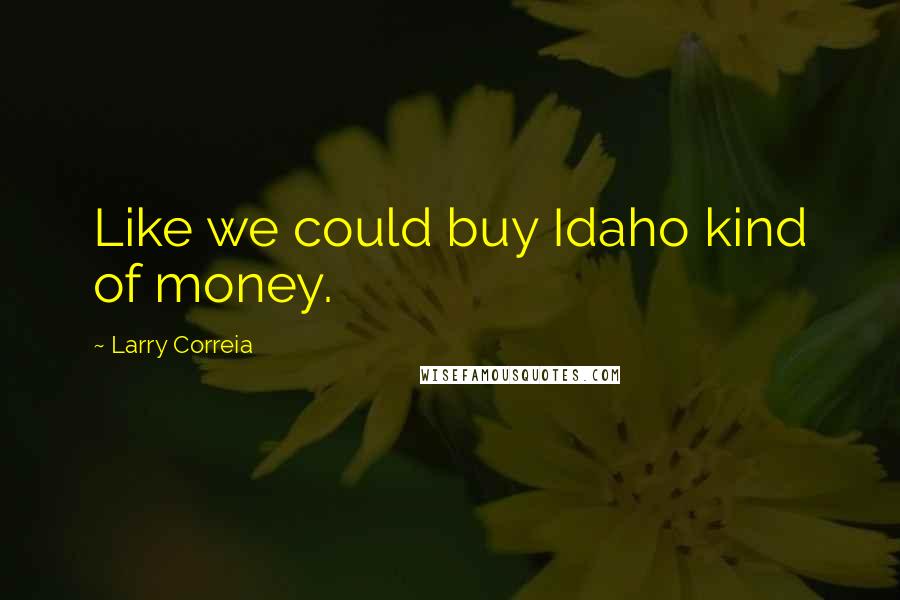 Larry Correia Quotes: Like we could buy Idaho kind of money.