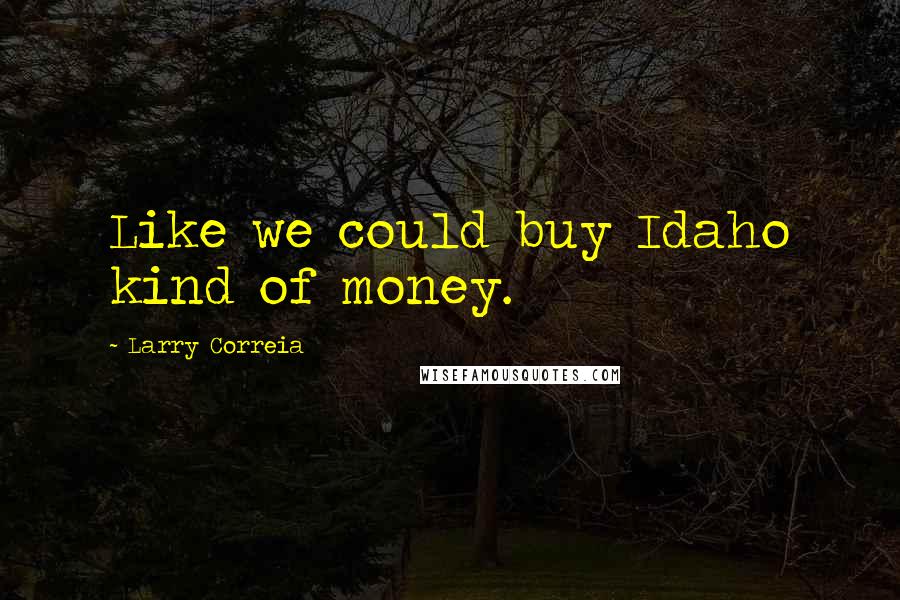 Larry Correia Quotes: Like we could buy Idaho kind of money.