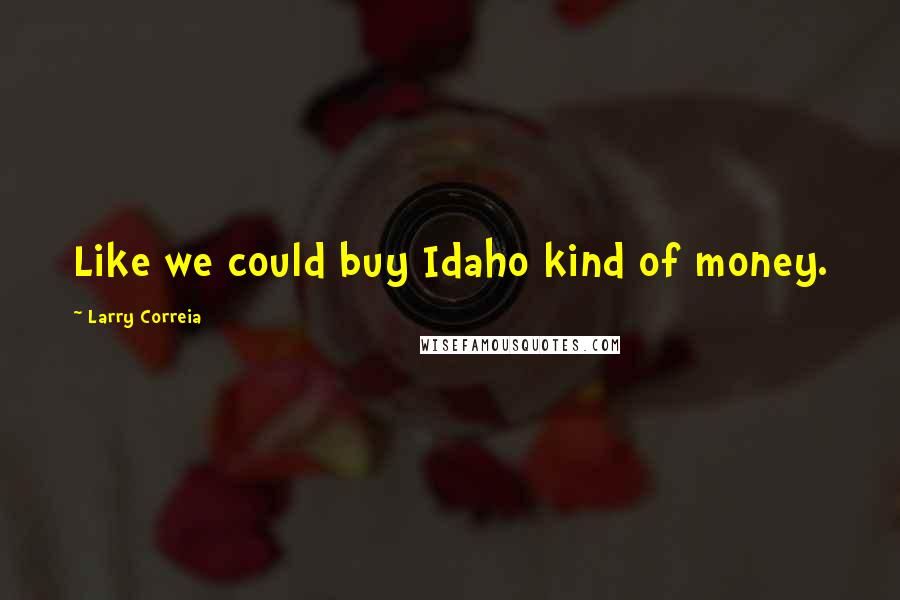 Larry Correia Quotes: Like we could buy Idaho kind of money.