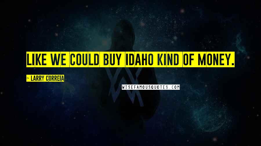 Larry Correia Quotes: Like we could buy Idaho kind of money.