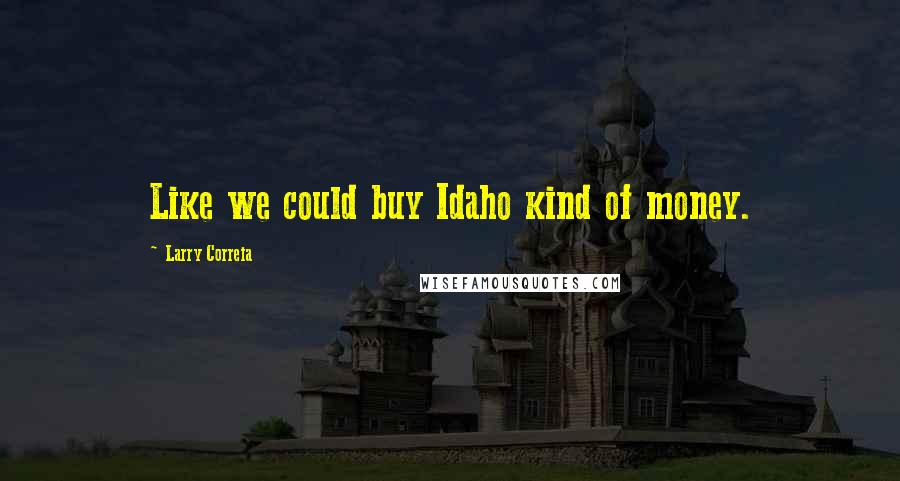 Larry Correia Quotes: Like we could buy Idaho kind of money.