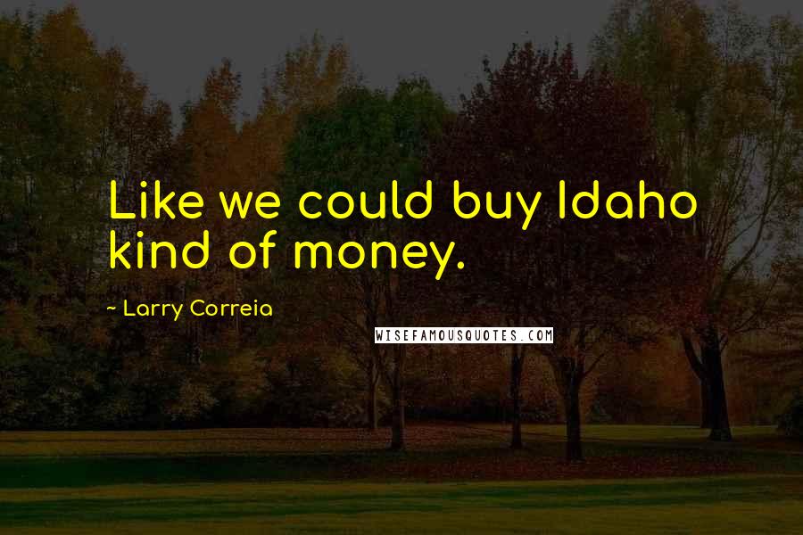 Larry Correia Quotes: Like we could buy Idaho kind of money.