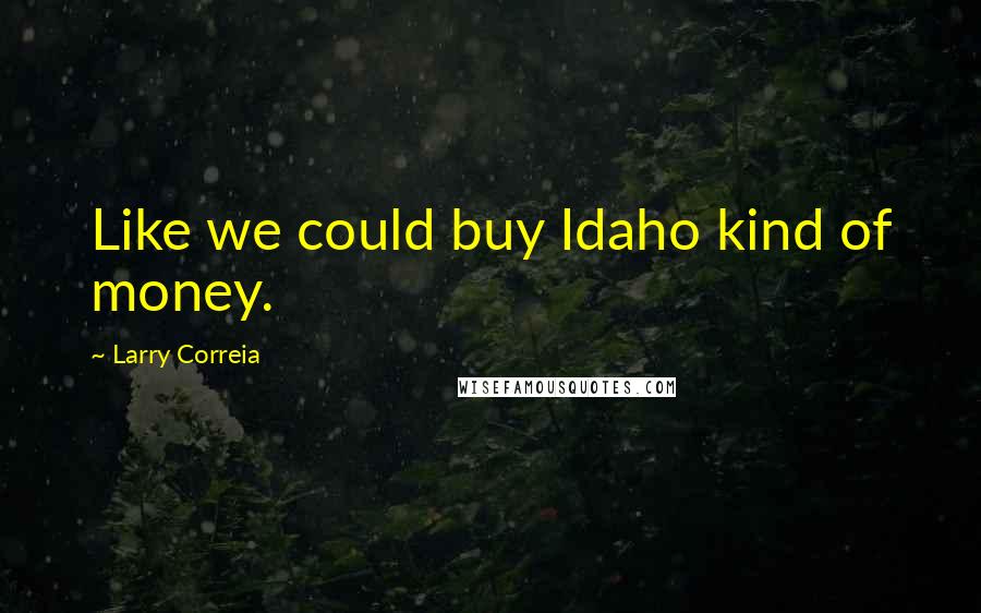 Larry Correia Quotes: Like we could buy Idaho kind of money.