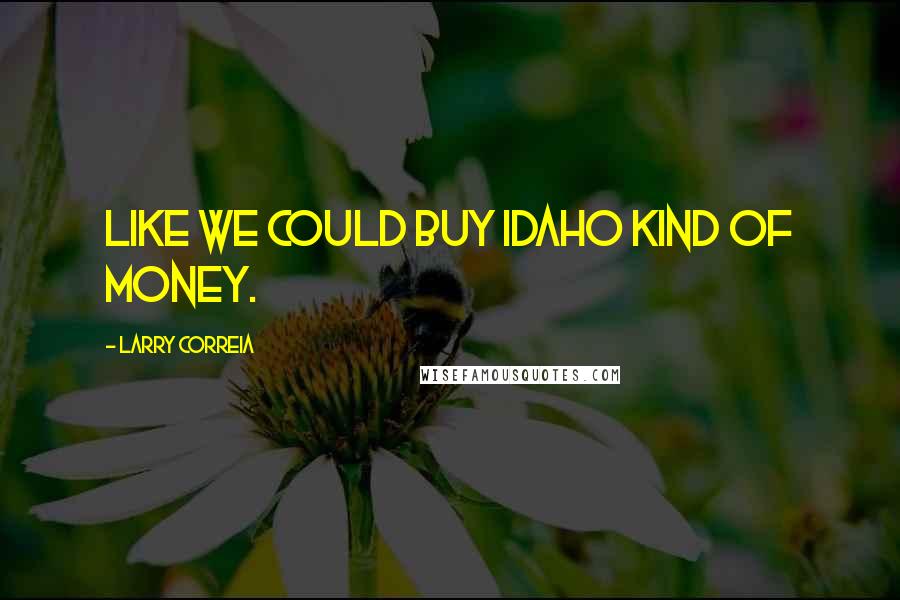 Larry Correia Quotes: Like we could buy Idaho kind of money.