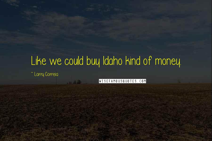 Larry Correia Quotes: Like we could buy Idaho kind of money.