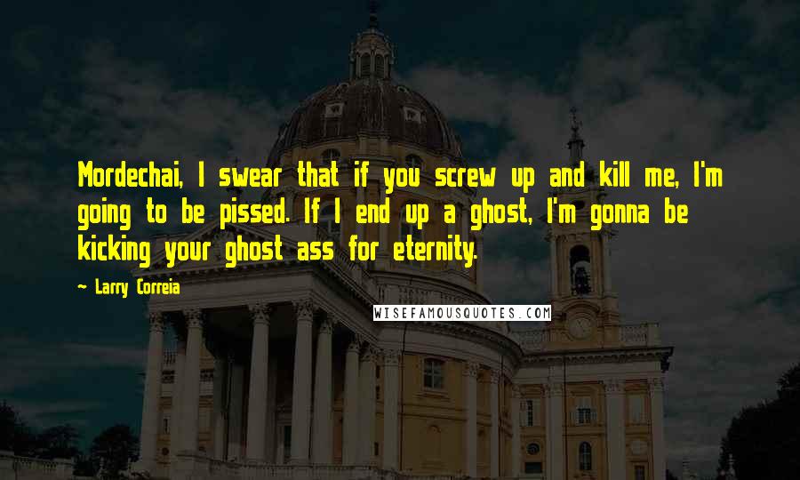 Larry Correia Quotes: Mordechai, I swear that if you screw up and kill me, I'm going to be pissed. If I end up a ghost, I'm gonna be kicking your ghost ass for eternity.