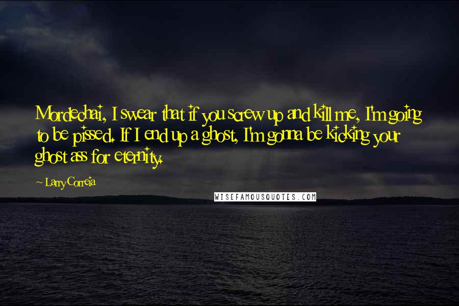Larry Correia Quotes: Mordechai, I swear that if you screw up and kill me, I'm going to be pissed. If I end up a ghost, I'm gonna be kicking your ghost ass for eternity.