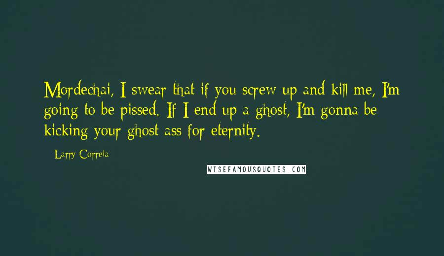 Larry Correia Quotes: Mordechai, I swear that if you screw up and kill me, I'm going to be pissed. If I end up a ghost, I'm gonna be kicking your ghost ass for eternity.