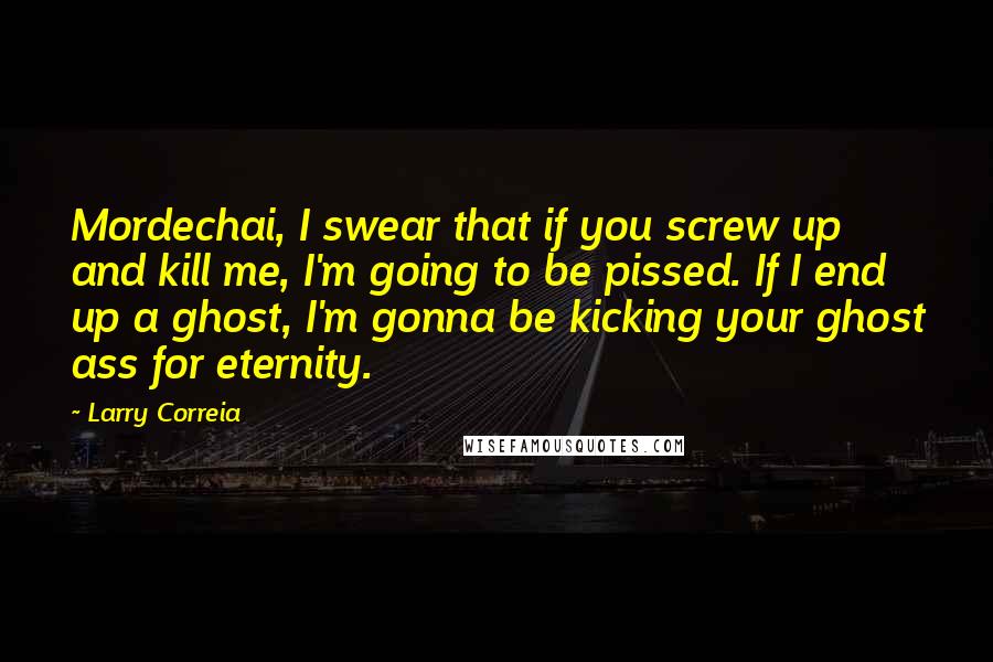 Larry Correia Quotes: Mordechai, I swear that if you screw up and kill me, I'm going to be pissed. If I end up a ghost, I'm gonna be kicking your ghost ass for eternity.
