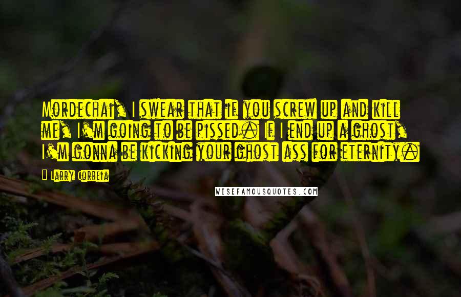 Larry Correia Quotes: Mordechai, I swear that if you screw up and kill me, I'm going to be pissed. If I end up a ghost, I'm gonna be kicking your ghost ass for eternity.