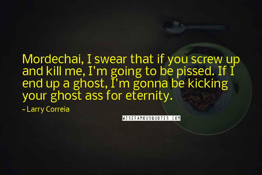 Larry Correia Quotes: Mordechai, I swear that if you screw up and kill me, I'm going to be pissed. If I end up a ghost, I'm gonna be kicking your ghost ass for eternity.