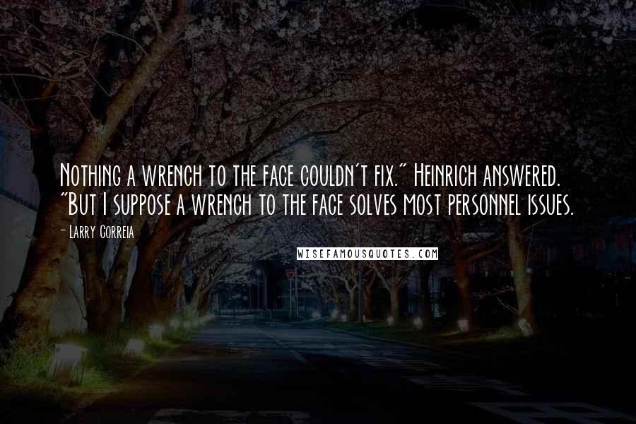 Larry Correia Quotes: Nothing a wrench to the face couldn't fix." Heinrich answered. "But I suppose a wrench to the face solves most personnel issues.