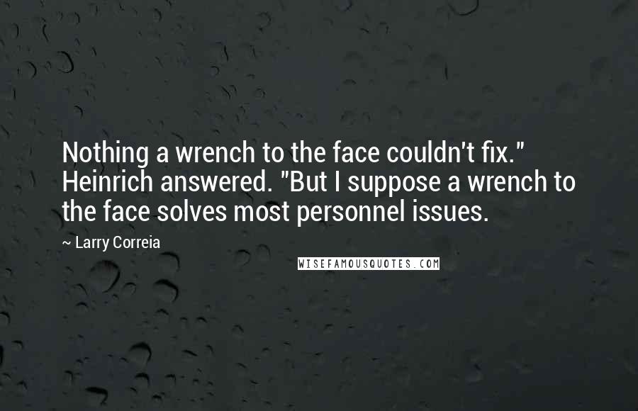 Larry Correia Quotes: Nothing a wrench to the face couldn't fix." Heinrich answered. "But I suppose a wrench to the face solves most personnel issues.