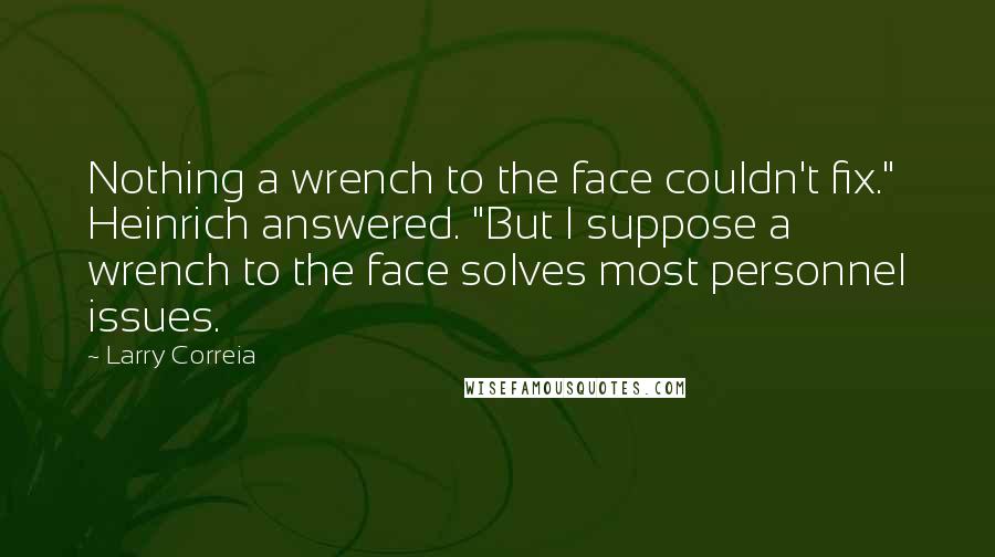 Larry Correia Quotes: Nothing a wrench to the face couldn't fix." Heinrich answered. "But I suppose a wrench to the face solves most personnel issues.