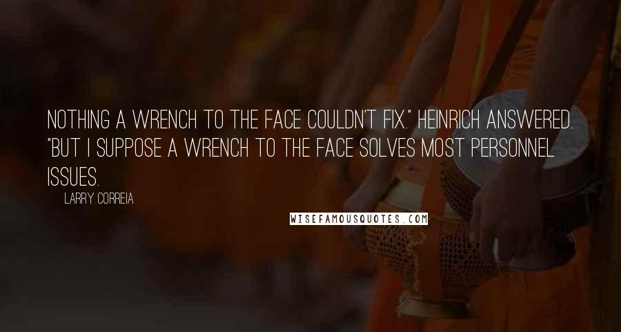 Larry Correia Quotes: Nothing a wrench to the face couldn't fix." Heinrich answered. "But I suppose a wrench to the face solves most personnel issues.
