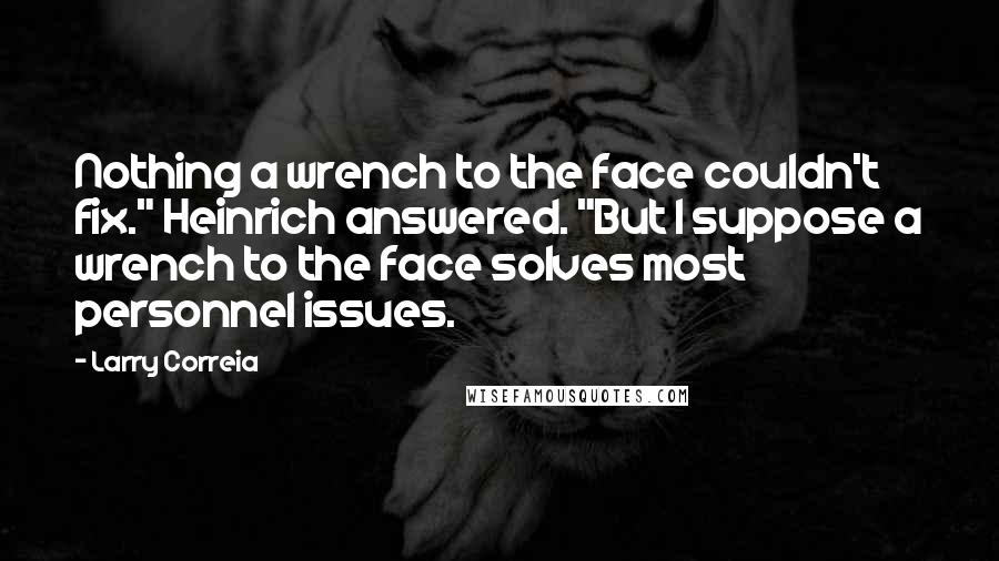 Larry Correia Quotes: Nothing a wrench to the face couldn't fix." Heinrich answered. "But I suppose a wrench to the face solves most personnel issues.