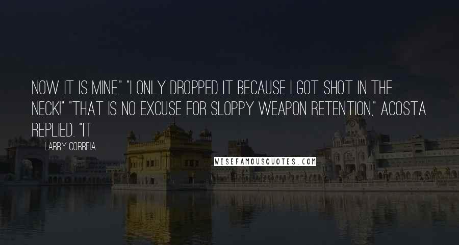 Larry Correia Quotes: Now it is mine." "I only dropped it because I got shot in the neck!" "That is no excuse for sloppy weapon retention," Acosta replied. "It