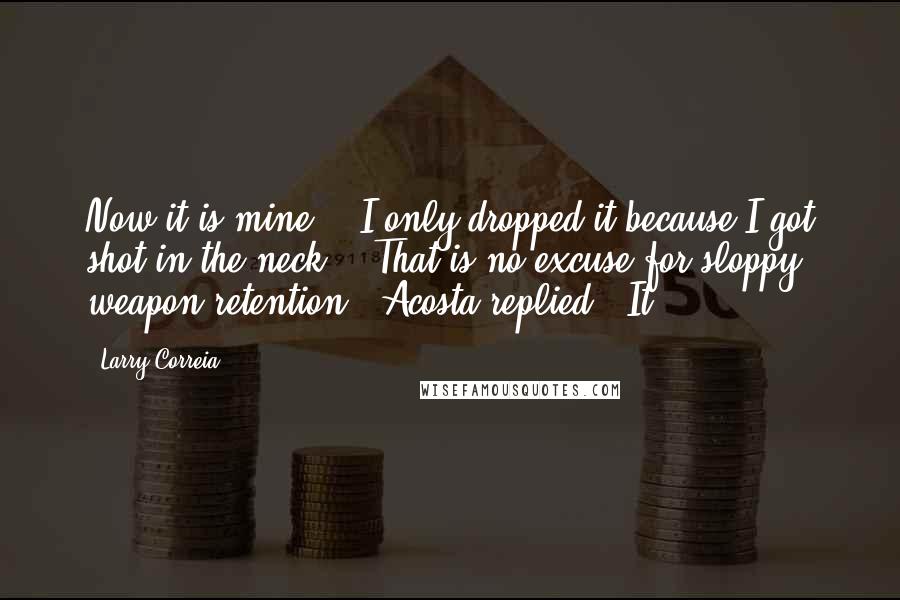 Larry Correia Quotes: Now it is mine." "I only dropped it because I got shot in the neck!" "That is no excuse for sloppy weapon retention," Acosta replied. "It