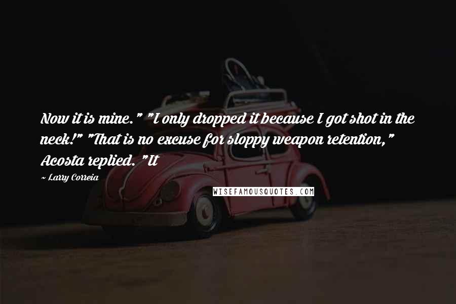 Larry Correia Quotes: Now it is mine." "I only dropped it because I got shot in the neck!" "That is no excuse for sloppy weapon retention," Acosta replied. "It