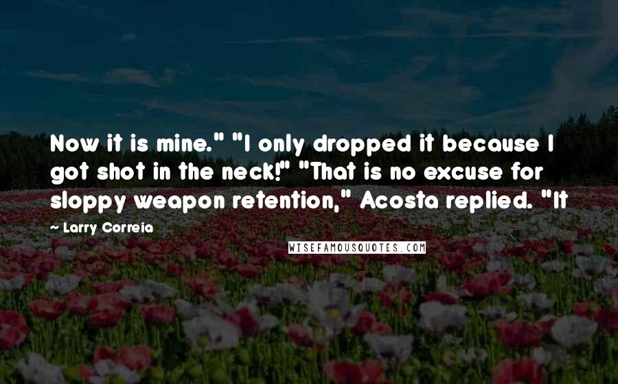 Larry Correia Quotes: Now it is mine." "I only dropped it because I got shot in the neck!" "That is no excuse for sloppy weapon retention," Acosta replied. "It