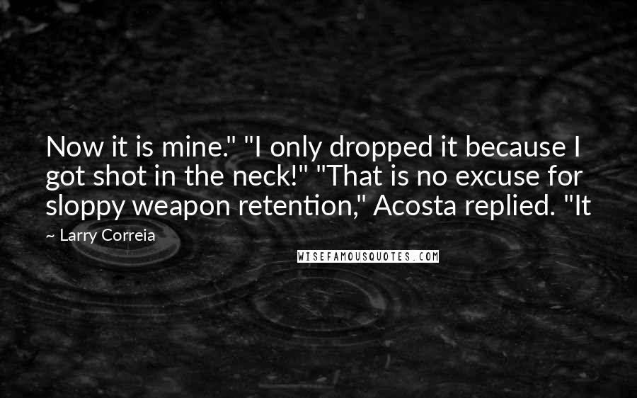 Larry Correia Quotes: Now it is mine." "I only dropped it because I got shot in the neck!" "That is no excuse for sloppy weapon retention," Acosta replied. "It