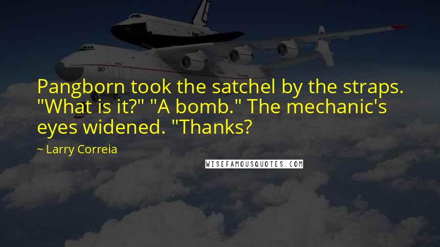 Larry Correia Quotes: Pangborn took the satchel by the straps. "What is it?" "A bomb." The mechanic's eyes widened. "Thanks?