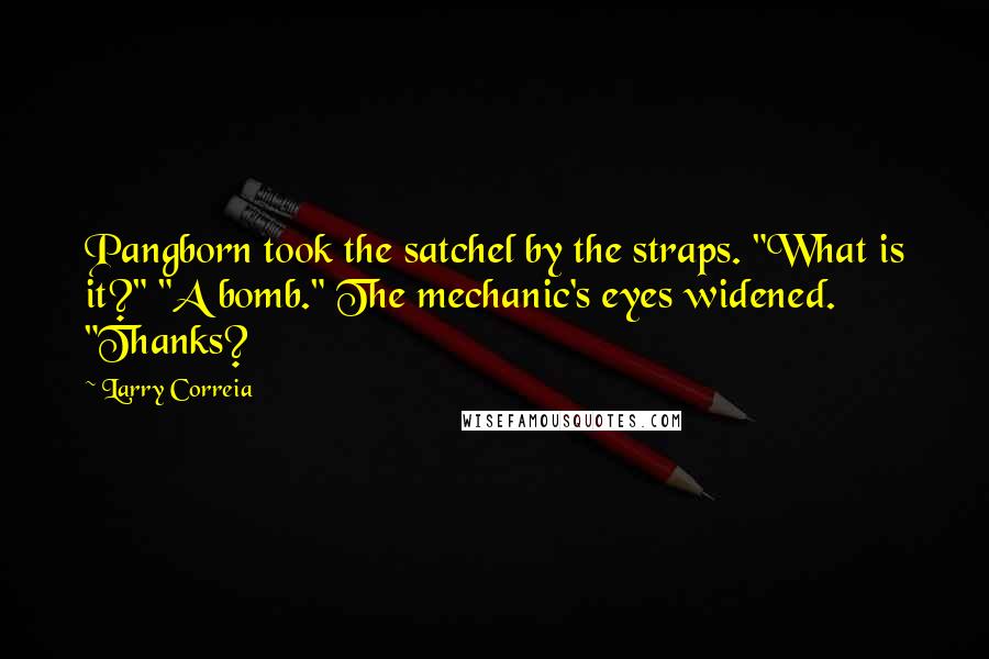 Larry Correia Quotes: Pangborn took the satchel by the straps. "What is it?" "A bomb." The mechanic's eyes widened. "Thanks?