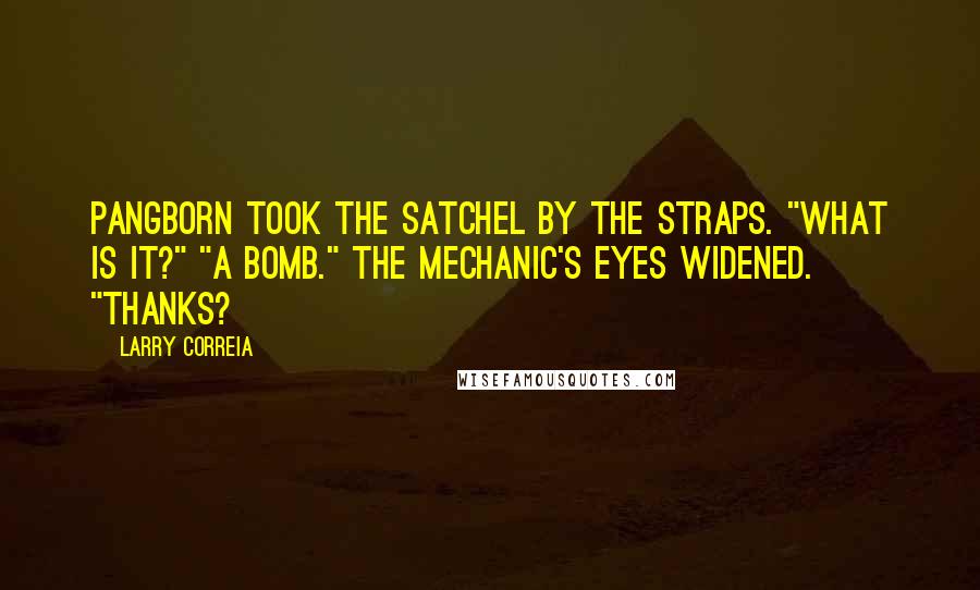 Larry Correia Quotes: Pangborn took the satchel by the straps. "What is it?" "A bomb." The mechanic's eyes widened. "Thanks?