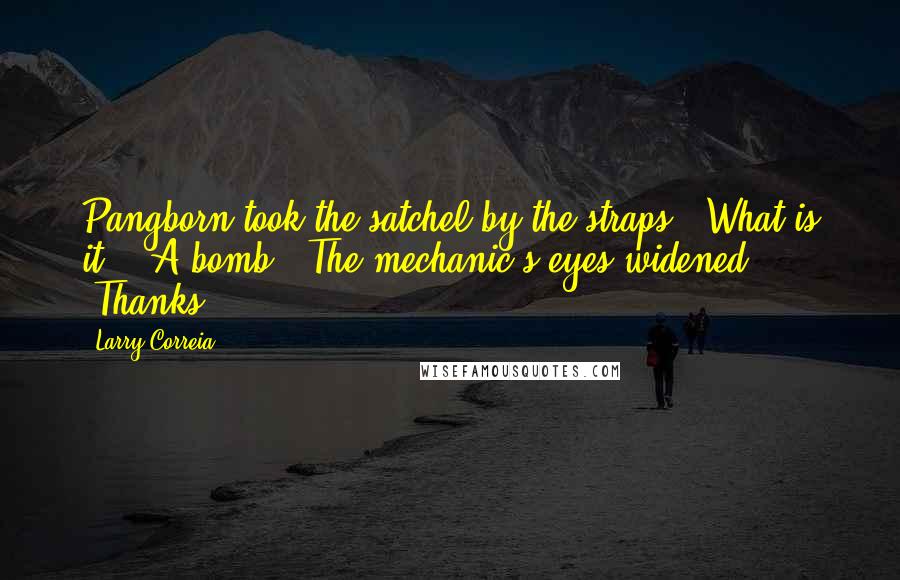 Larry Correia Quotes: Pangborn took the satchel by the straps. "What is it?" "A bomb." The mechanic's eyes widened. "Thanks?