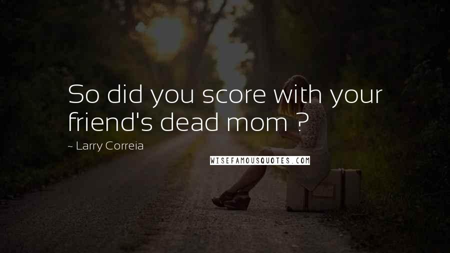 Larry Correia Quotes: So did you score with your friend's dead mom ?