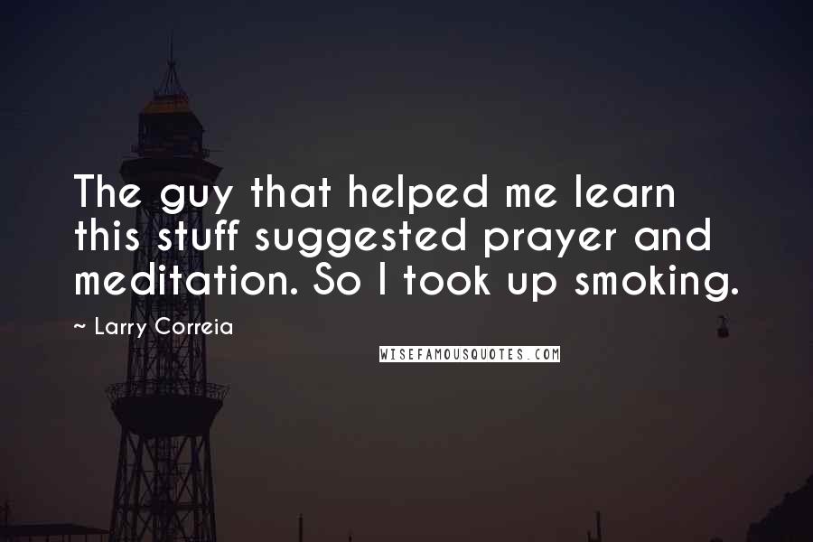 Larry Correia Quotes: The guy that helped me learn this stuff suggested prayer and meditation. So I took up smoking.