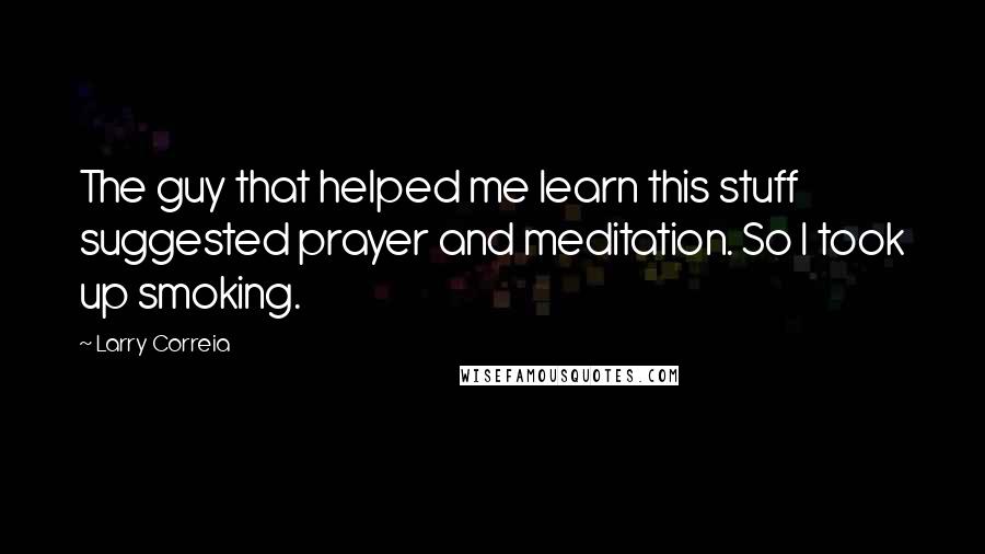 Larry Correia Quotes: The guy that helped me learn this stuff suggested prayer and meditation. So I took up smoking.