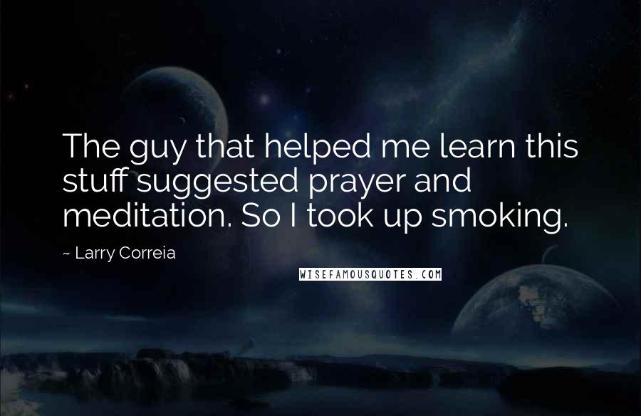 Larry Correia Quotes: The guy that helped me learn this stuff suggested prayer and meditation. So I took up smoking.